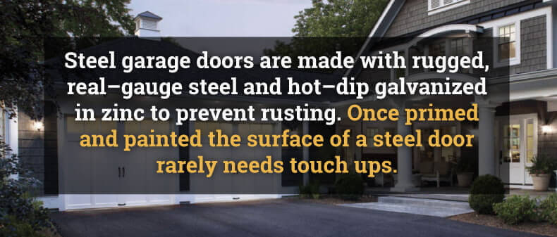 Steel garage doors are made with rugged, real-gauge steel and hot-dip galvanized in zinc to prevent rusting. Once primed and painted the surface of a steel door rarely needs touch ups.